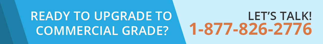 Ready to Upgrade to Commercial Grade? Let's Talk! 1-877-826-2776